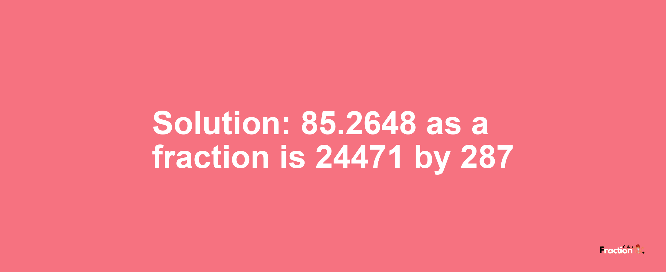 Solution:85.2648 as a fraction is 24471/287